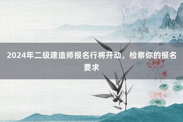 2024年二级建造师报名行将开动，检察你的报名要求