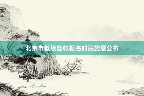 北京市低级管帐报名时辰施展公布