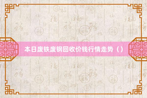 本日废铁废钢回收价钱行情走势（）