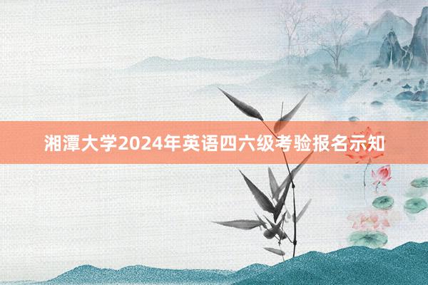 湘潭大学2024年英语四六级考验报名示知