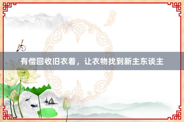 有偿回收旧衣着，让衣物找到新主东谈主