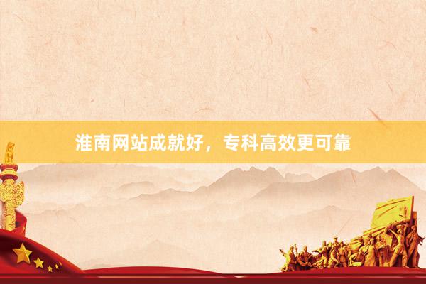 淮南网站成就好，专科高效更可靠