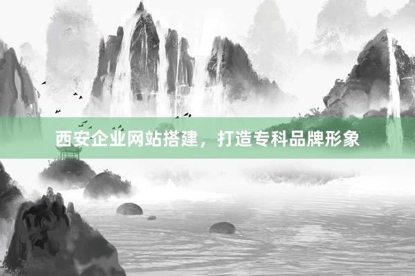 西安企业网站搭建，打造专科品牌形象