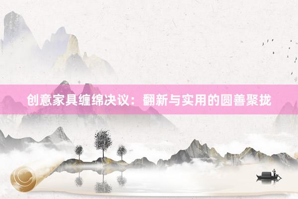 创意家具缠绵决议：翻新与实用的圆善聚拢