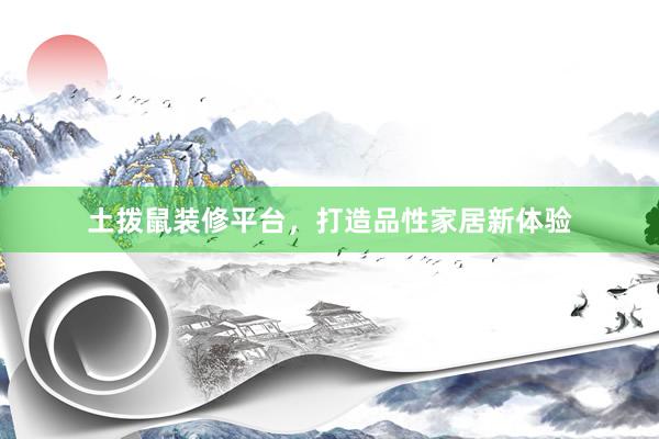 土拨鼠装修平台，打造品性家居新体验