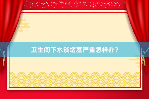 卫生间下水谈堵塞严重怎样办？