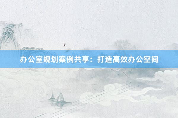 办公室规划案例共享：打造高效办公空间